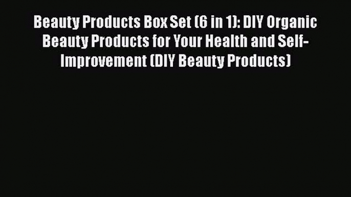 [Read Book] Beauty Products Box Set (6 in 1): DIY Organic Beauty Products for Your Health and