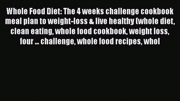 [Read Book] Whole Food Diet: The 4 weeks challenge cookbook meal plan to weight-loss & live