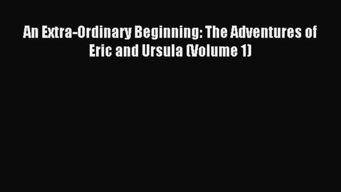 Read An Extra-Ordinary Beginning: The Adventures of Eric and Ursula (Volume 1) Ebook Free