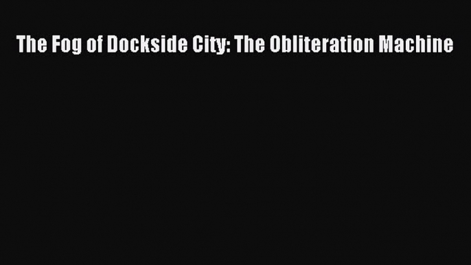 Read The Fog of Dockside City: The Obliteration Machine Ebook Free