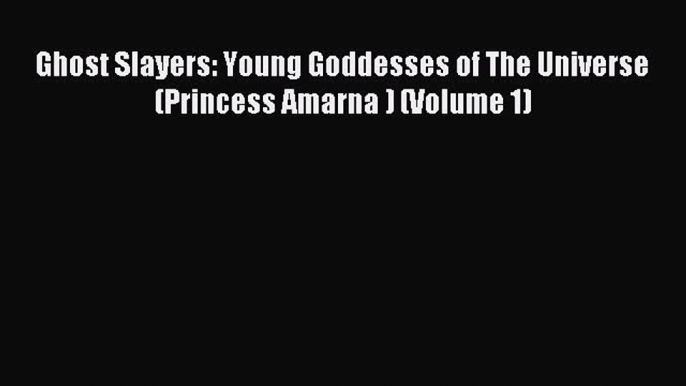 Download Ghost Slayers: Young Goddesses of The Universe (Princess Amarna ) (Volume 1) Ebook