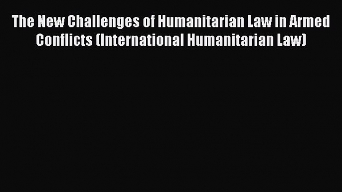 [Read book] The New Challenges of Humanitarian Law in Armed Conflicts (International Humanitarian