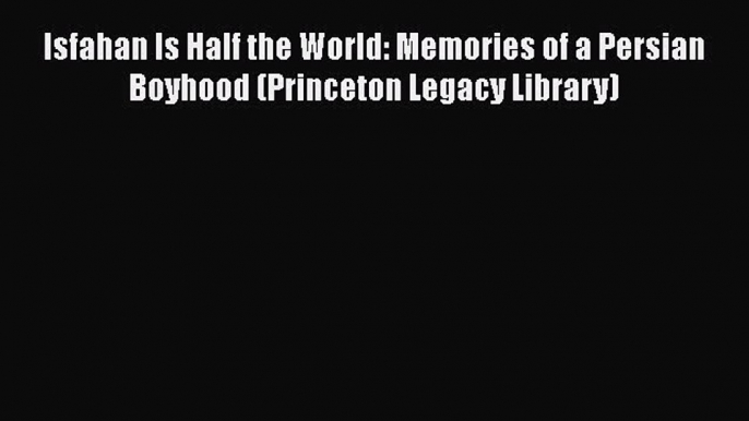 [Read Book] Isfahan Is Half the World: Memories of a Persian Boyhood (Princeton Legacy Library)