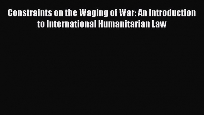 [Read book] Constraints on the Waging of War: An Introduction to International Humanitarian