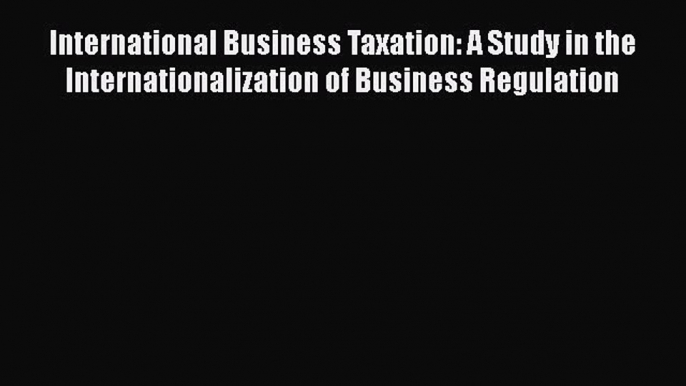 [Read book] International Business Taxation: A Study in the Internationalization of Business