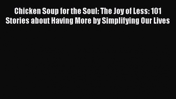 [Read Book] Chicken Soup for the Soul: The Joy of Less: 101 Stories about Having More by Simplifying