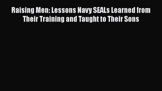 [Read Book] Raising Men: Lessons Navy SEALs Learned from Their Training and Taught to Their