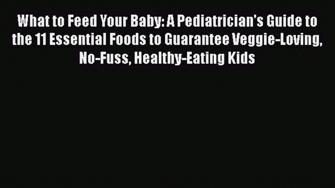 [Read Book] What to Feed Your Baby: A Pediatrician's Guide to the 11 Essential Foods to Guarantee