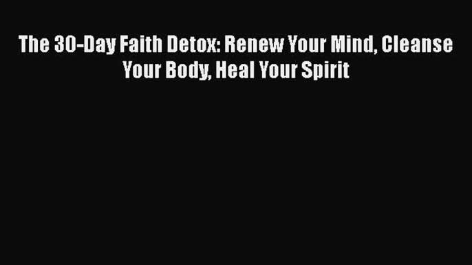 Download The 30-Day Faith Detox: Renew Your Mind Cleanse Your Body Heal Your Spirit  Read Online