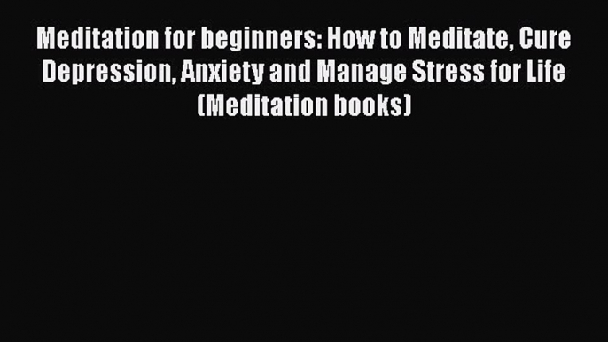 [Read Book] Meditation for beginners: How to Meditate Cure Depression Anxiety and Manage Stress