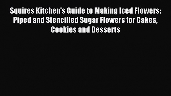 [Read Book] Squires Kitchen's Guide to Making Iced Flowers: Piped and Stencilled Sugar Flowers