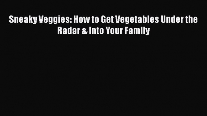 [Read Book] Sneaky Veggies: How to Get Vegetables Under the Radar & Into Your Family  EBook