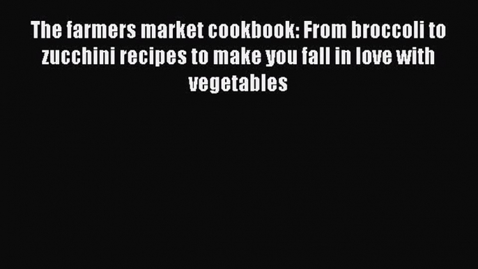 [Read Book] The farmers market cookbook: From broccoli to zucchini recipes to make you fall