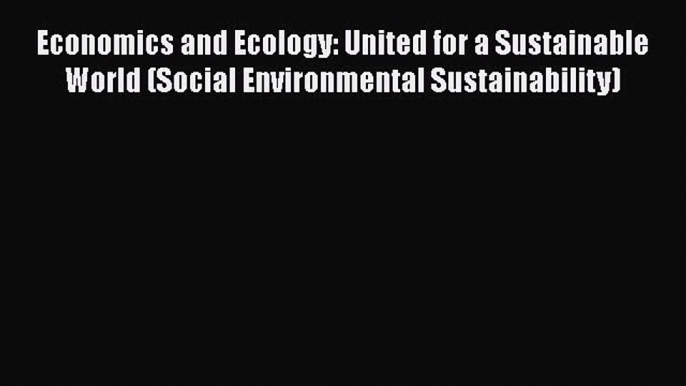 [Read Book] Economics and Ecology: United for a Sustainable World (Social Environmental Sustainability)