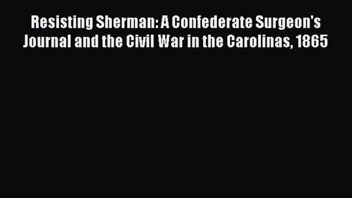 Read Resisting Sherman: A Confederate Surgeon's Journal and the Civil War in the Carolinas