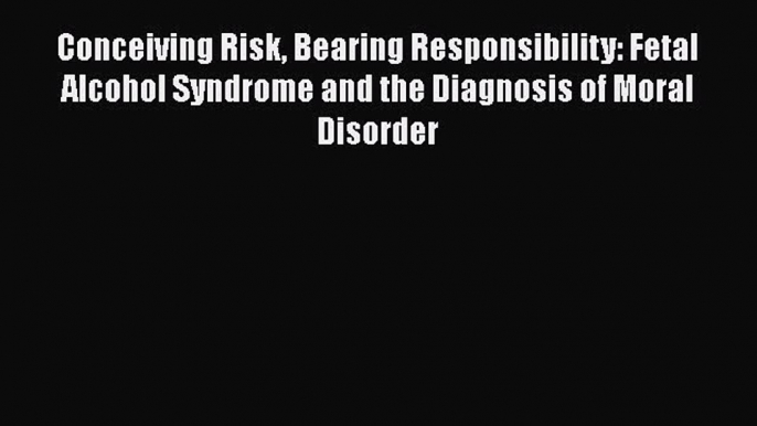 Read Conceiving Risk Bearing Responsibility: Fetal Alcohol Syndrome and the Diagnosis of Moral