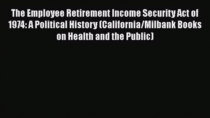 Read The Employee Retirement Income Security Act of 1974: A Political History (California/Milbank