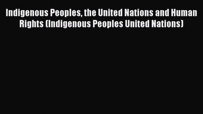 [Read book] Indigenous Peoples the United Nations and Human Rights (Indigenous Peoples United