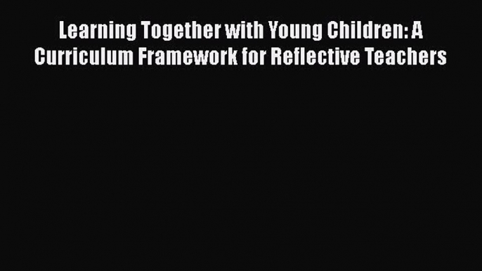 [Read book] Learning Together with Young Children: A Curriculum Framework for Reflective Teachers