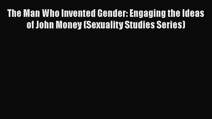 Read The Man Who Invented Gender: Engaging the Ideas of John Money (Sexuality Studies Series)