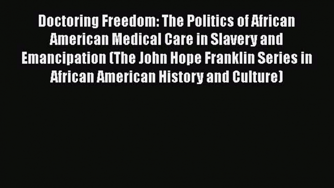 Download Doctoring Freedom: The Politics of African American Medical Care in Slavery and Emancipation