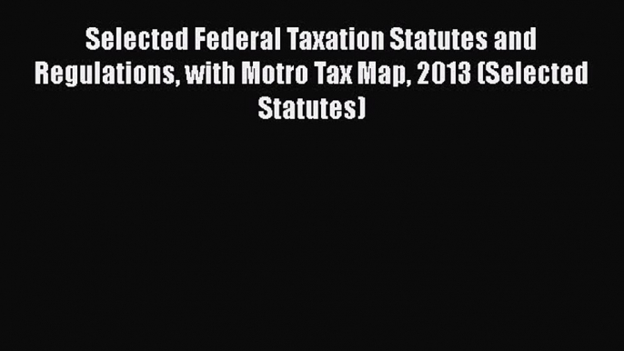 [Read book] Selected Federal Taxation Statutes and Regulations with Motro Tax Map 2013 (Selected