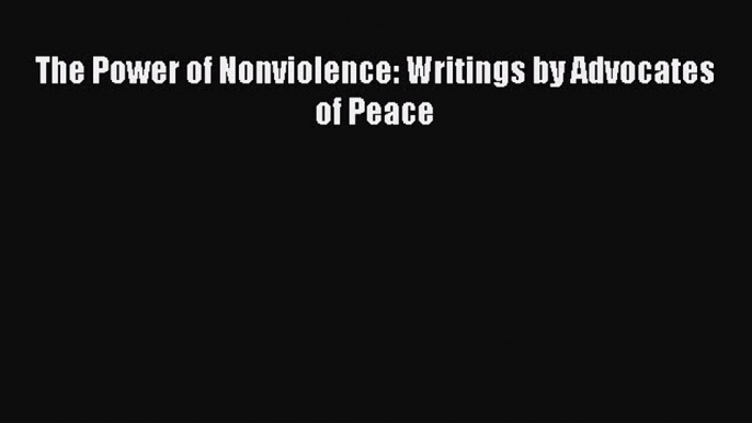 Download The Power of Nonviolence: Writings by Advocates of Peace Free Books