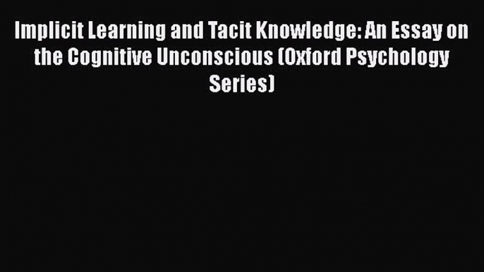 Read Implicit Learning and Tacit Knowledge: An Essay on the Cognitive Unconscious (Oxford Psychology