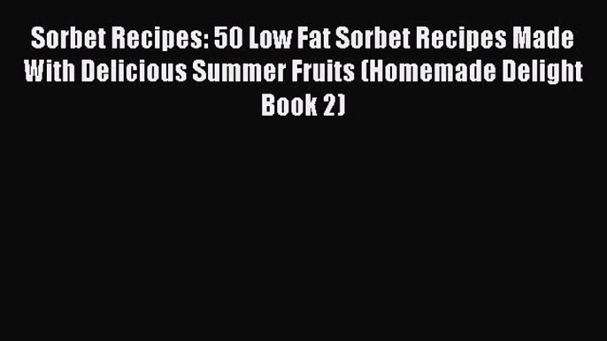 [Read Book] Sorbet Recipes: 50 Low Fat Sorbet Recipes Made With Delicious Summer Fruits (Homemade