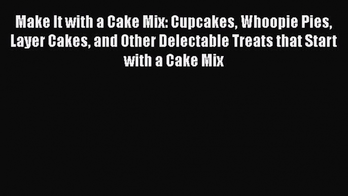 [Read Book] Make It with a Cake Mix: Cupcakes Whoopie Pies Layer Cakes and Other Delectable