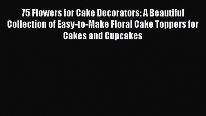 [Read Book] 75 Flowers for Cake Decorators: A Beautiful Collection of Easy-to-Make Floral Cake