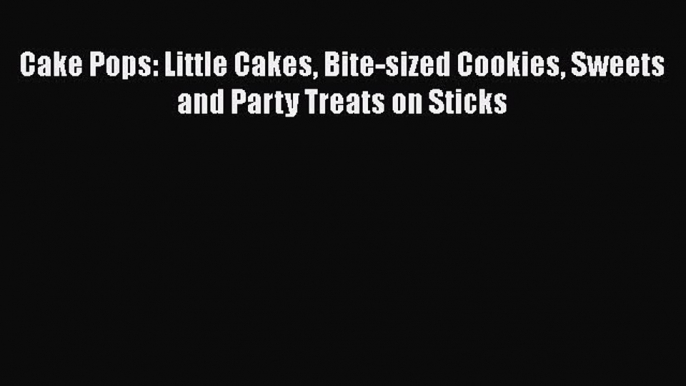 [Read Book] Cake Pops: Little Cakes Bite-sized Cookies Sweets and Party Treats on Sticks Free