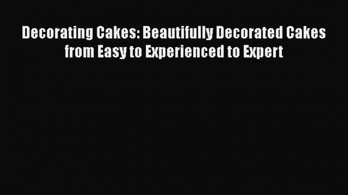 [Read Book] Decorating Cakes: Beautifully Decorated Cakes from Easy to Experienced to Expert