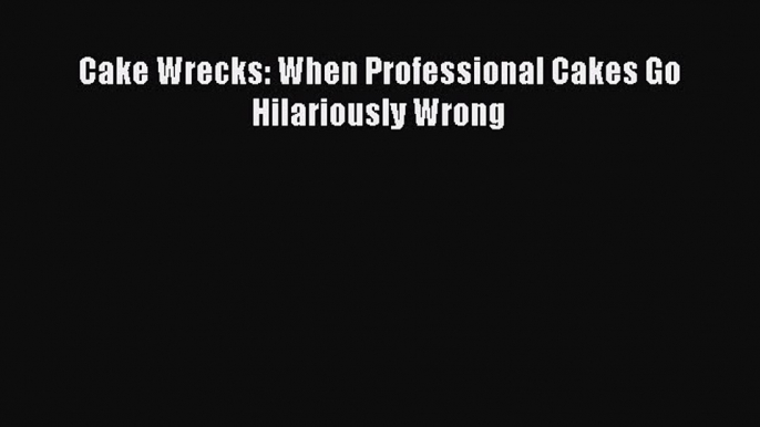 [Read Book] Cake Wrecks: When Professional Cakes Go Hilariously Wrong  EBook