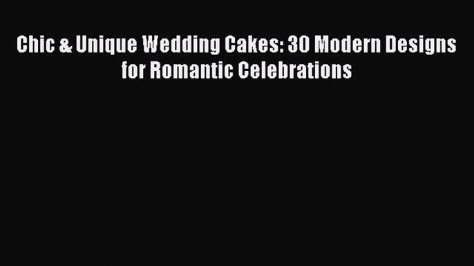 [Read Book] Chic & Unique Wedding Cakes: 30 Modern Designs for Romantic Celebrations  Read