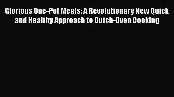 [Read Book] Glorious One-Pot Meals: A Revolutionary New Quick and Healthy Approach to Dutch-Oven