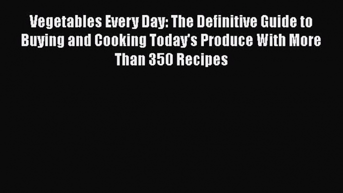 [Read Book] Vegetables Every Day: The Definitive Guide to Buying and Cooking Today's Produce