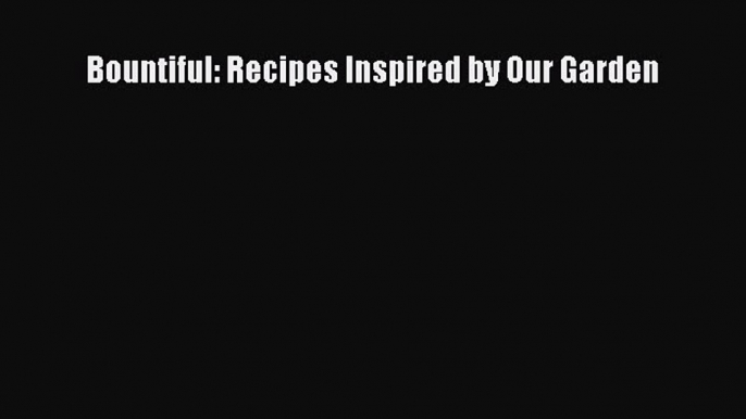 [Read Book] Bountiful: Recipes Inspired by Our Garden  EBook