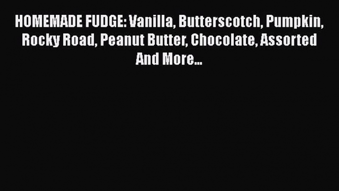 [Read Book] HOMEMADE FUDGE: Vanilla Butterscotch Pumpkin Rocky Road Peanut Butter Chocolate