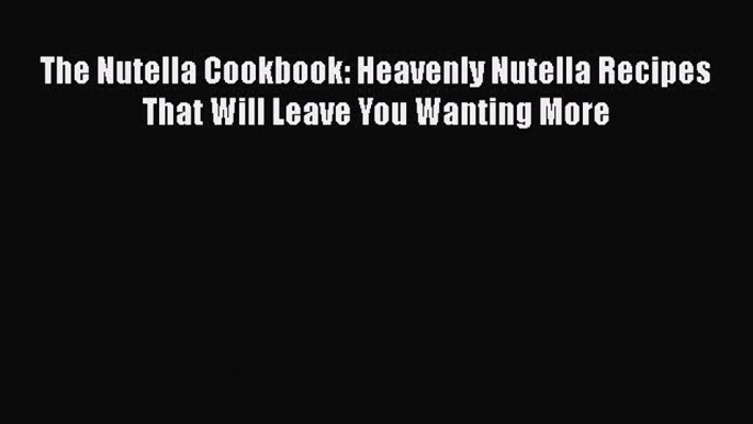 [Read Book] The Nutella Cookbook: Heavenly Nutella Recipes That Will Leave You Wanting More