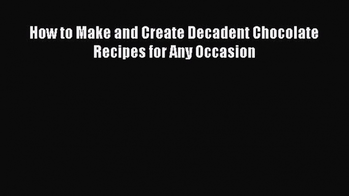 [Read Book] How to Make and Create Decadent Chocolate Recipes for Any Occasion  EBook