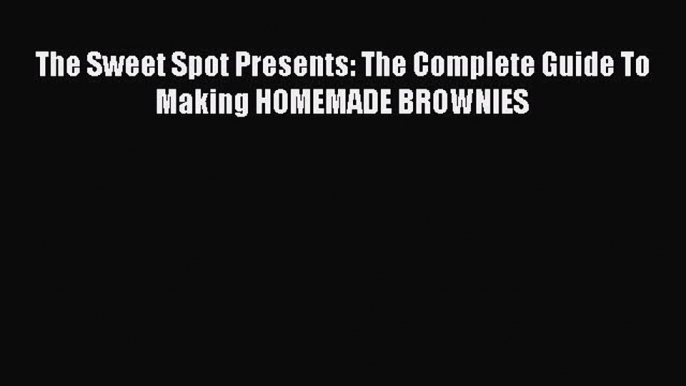 [Read Book] The Sweet Spot Presents: The Complete Guide To Making HOMEMADE BROWNIES  EBook