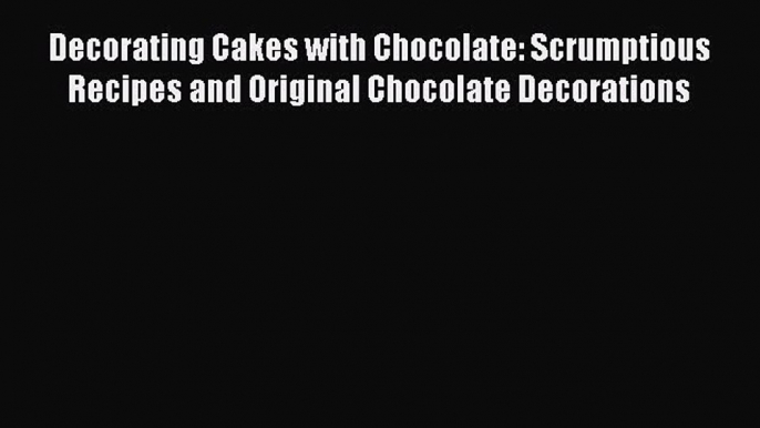 [Read Book] Decorating Cakes with Chocolate: Scrumptious Recipes and Original Chocolate Decorations