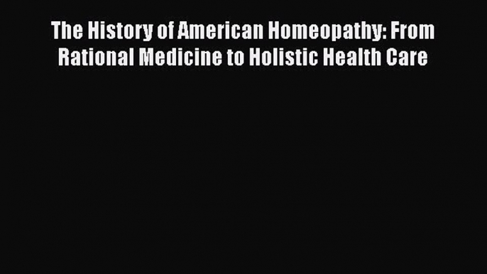 PDF The History of American Homeopathy: From Rational Medicine to Holistic Health Care  EBook