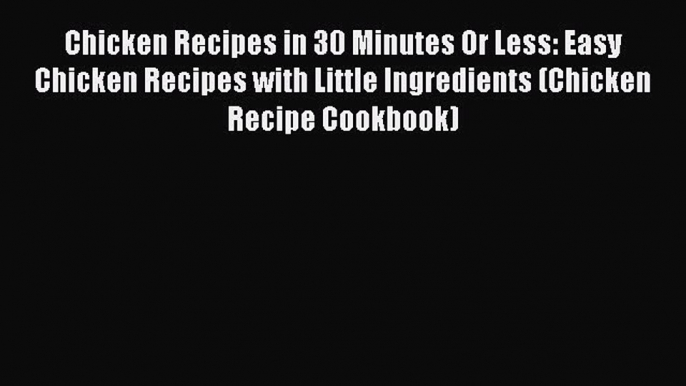 [Read Book] Chicken Recipes in 30 Minutes Or Less: Easy Chicken Recipes with Little Ingredients