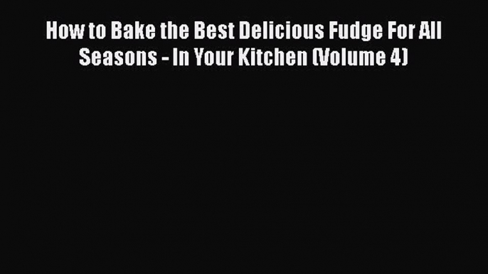 Read How to Bake the Best Delicious Fudge For All Seasons - In Your Kitchen (Volume 4) Ebook