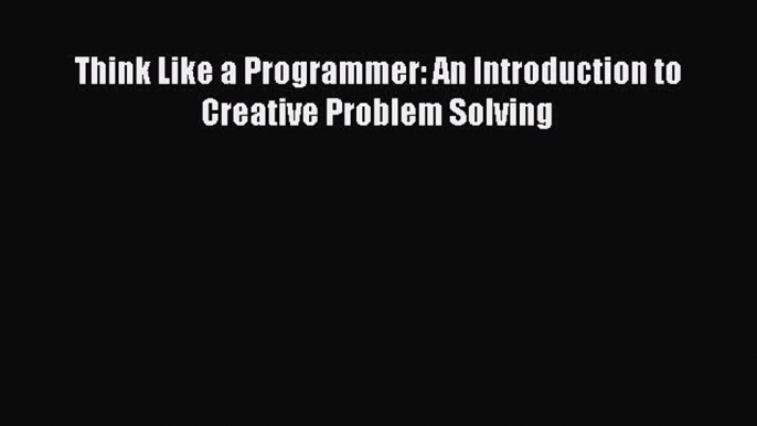 [Read Book] Think Like a Programmer: An Introduction to Creative Problem Solving  EBook