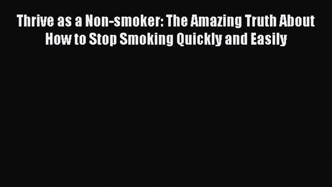 [PDF] Thrive as a Non-smoker: The Amazing Truth About How to Stop Smoking Quickly and Easily