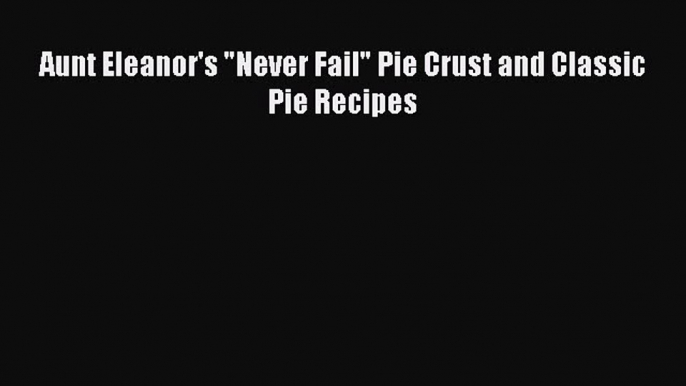 Read Aunt Eleanor's Never Fail Pie Crust and Classic Pie Recipes Ebook Free