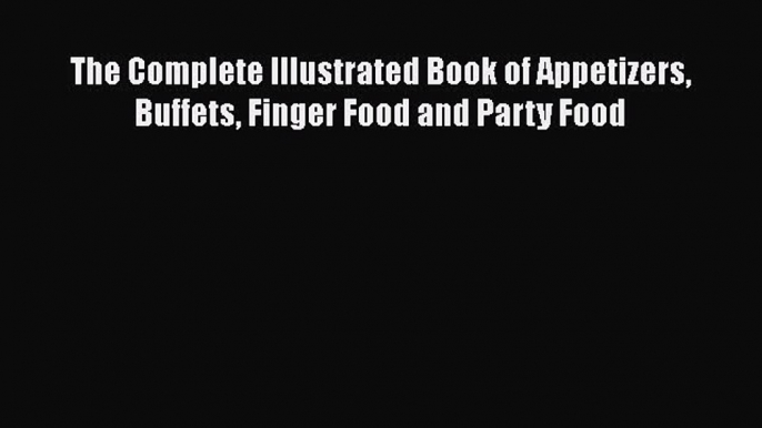 Read The Complete Illustrated Book of Appetizers Buffets Finger Food and Party Food Ebook Free